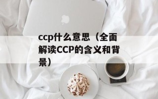 ccp什么意思（全面解读CCP的含义和背景）