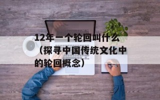 12年一个轮回叫什么（探寻中国传统文化中的轮回概念）
