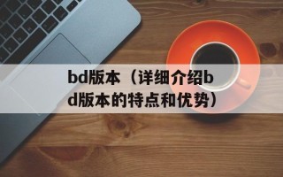 bd版本（详细介绍bd版本的特点和优势）