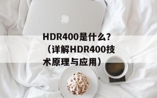 HDR400是什么？（详解HDR400技术原理与应用）