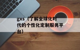 gxs（了解全球化时代的个性化定制服务平台）