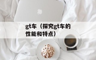 gt车（探究gt车的性能和特点）