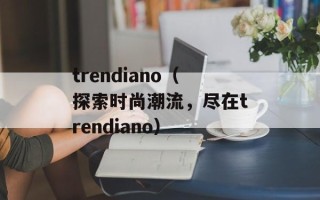trendiano（探索时尚潮流，尽在trendiano）