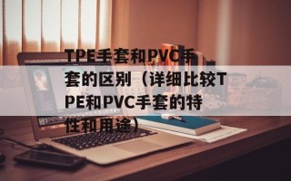 TPE手套和PVC手套的区别（详细比较TPE和PVC手套的特性和用途）