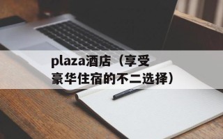 plaza酒店（享受豪华住宿的不二选择）