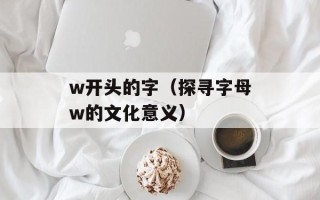 w开头的字（探寻字母w的文化意义）