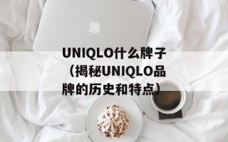 UNIQLO什么牌子（揭秘UNIQLO品牌的历史和特点）