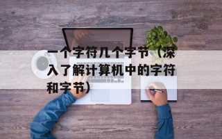 一个字符几个字节（深入了解计算机中的字符和字节）