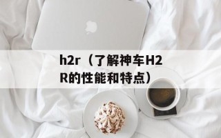 h2r（了解神车H2R的性能和特点）