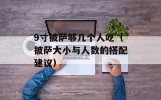 9寸披萨够几个人吃（披萨大小与人数的搭配建议）