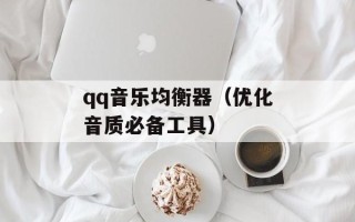 qq音乐均衡器（优化音质必备工具）