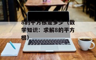 8的平方根是多少（数学知识：求解8的平方根）
