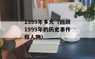 1999年多大（回顾1999年的历史事件和人物）