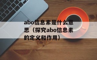 abo信息素是什么意思（探究abo信息素的定义和作用）