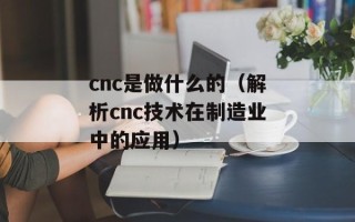 cnc是做什么的（解析cnc技术在制造业中的应用）
