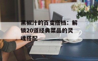 黑椒汁的百变搭档：解锁20道经典菜品的灵魂搭配