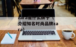 zara是什么牌子（介绍知名时尚品牌zara）