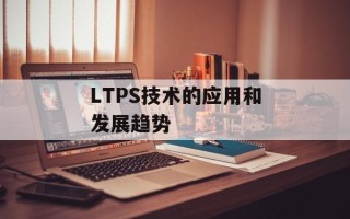LTPS技术的应用和发展趋势