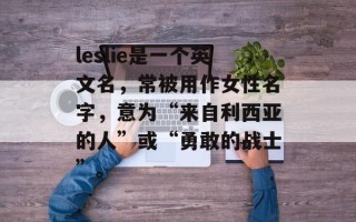 leslie是一个英文名，常被用作女性名字，意为“来自利西亚的人”或“勇敢的战士”。