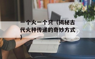 一个火一个只（揭秘古代火种传递的奇妙方式）