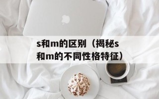s和m的区别（揭秘s和m的不同性格特征）