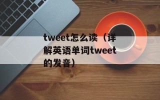 tweet怎么读（详解英语单词tweet的发音）