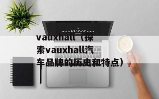 vauxhall（探索vauxhall汽车品牌的历史和特点）