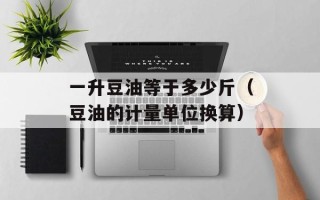 一升豆油等于多少斤（豆油的计量单位换算）
