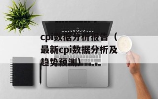 cpi数据分析报告（最新cpi数据分析及趋势预测）