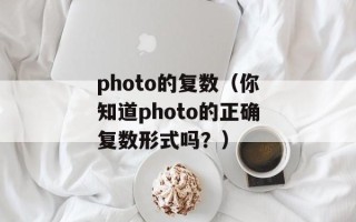 photo的复数（你知道photo的正确复数形式吗？）