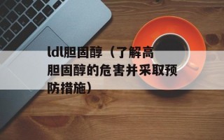 ldl胆固醇（了解高胆固醇的危害并采取预防措施）