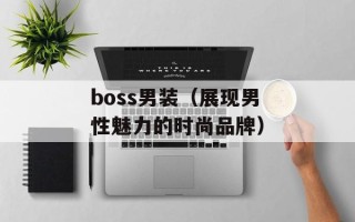boss男装（展现男性魅力的时尚品牌）