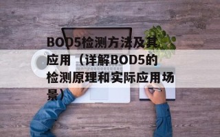BOD5检测方法及其应用（详解BOD5的检测原理和实际应用场景）