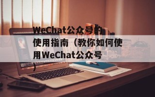 WeChat公众号的使用指南（教你如何使用WeChat公众号）