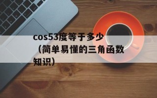 cos53度等于多少（简单易懂的三角函数知识）