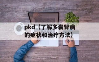 pkd（了解多囊肾病的症状和治疗方法）