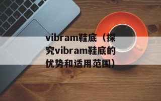 vibram鞋底（探究vibram鞋底的优势和适用范围）