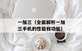 一加三（全面解析一加三手机的性能和功能）
