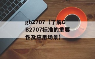 gb2707（了解GB2707标准的重要性及应用场景）