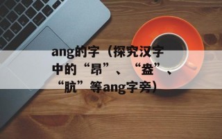 ang的字（探究汉字中的“昂”、“盎”、“肮”等ang字旁）