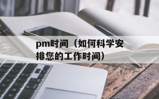 pm时间（如何科学安排您的工作时间）