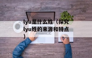 lyu是什么姓（探究lyu姓的来源和特点）