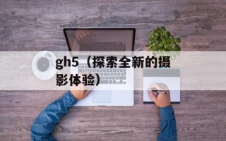 gh5（探索全新的摄影体验）