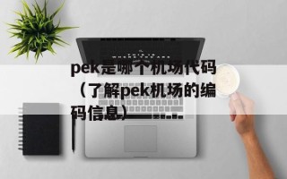pek是哪个机场代码（了解pek机场的编码信息）