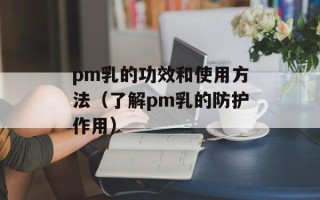 pm乳的功效和使用方法（了解pm乳的防护作用）