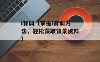 i背调（掌握i背调方法，轻松获取背景资料）