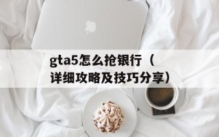 gta5怎么抢银行（详细攻略及技巧分享）