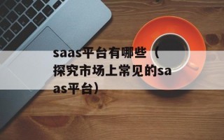 saas平台有哪些（探究市场上常见的saas平台）