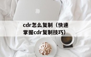 cdr怎么复制（快速掌握cdr复制技巧）