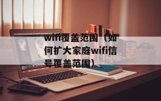 wifi覆盖范围（如何扩大家庭wifi信号覆盖范围）